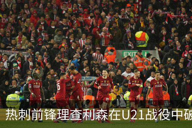 热刺前锋理查利森在U21战役中破门遗憾出局